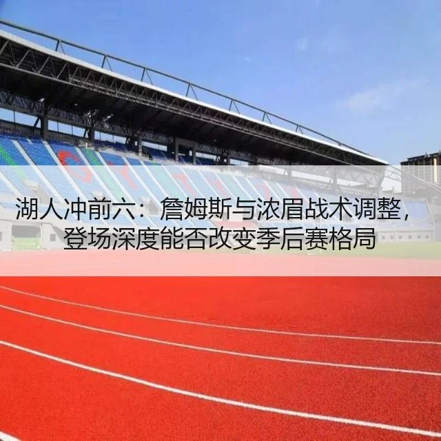 湖人冲前六:詹姆斯与浓眉战术调整,登场深度能否改变季后赛格局